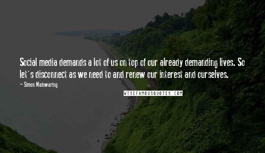 Simon Mainwaring Quotes: Social media demands a lot of us on top of our already demanding lives. So let's disconnect as we need to and renew our interest and ourselves.