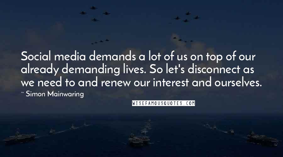 Simon Mainwaring Quotes: Social media demands a lot of us on top of our already demanding lives. So let's disconnect as we need to and renew our interest and ourselves.