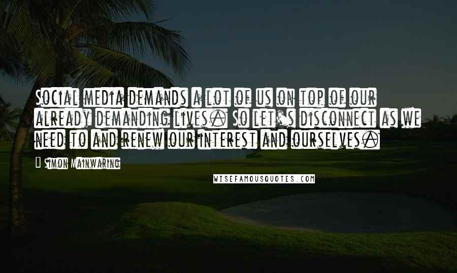 Simon Mainwaring Quotes: Social media demands a lot of us on top of our already demanding lives. So let's disconnect as we need to and renew our interest and ourselves.