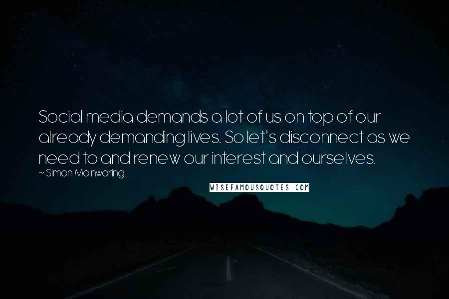 Simon Mainwaring Quotes: Social media demands a lot of us on top of our already demanding lives. So let's disconnect as we need to and renew our interest and ourselves.