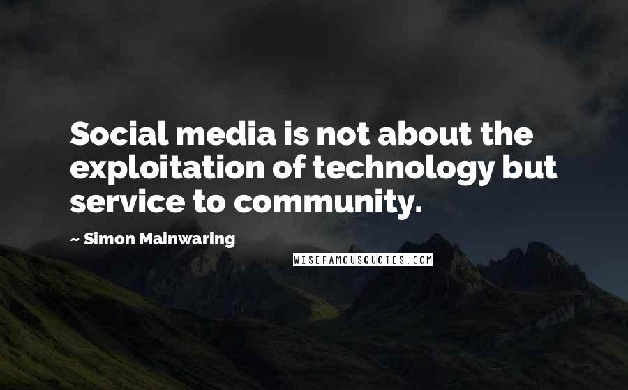 Simon Mainwaring Quotes: Social media is not about the exploitation of technology but service to community.