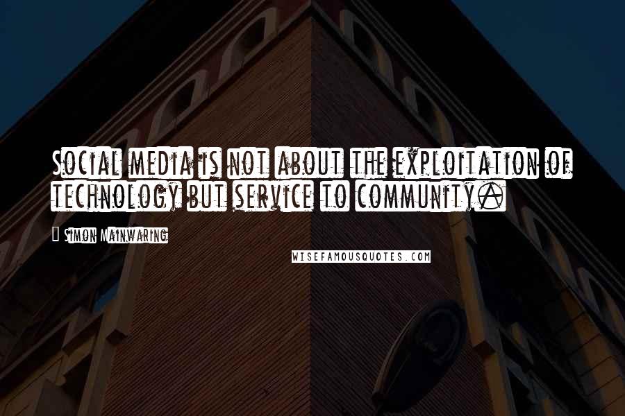 Simon Mainwaring Quotes: Social media is not about the exploitation of technology but service to community.