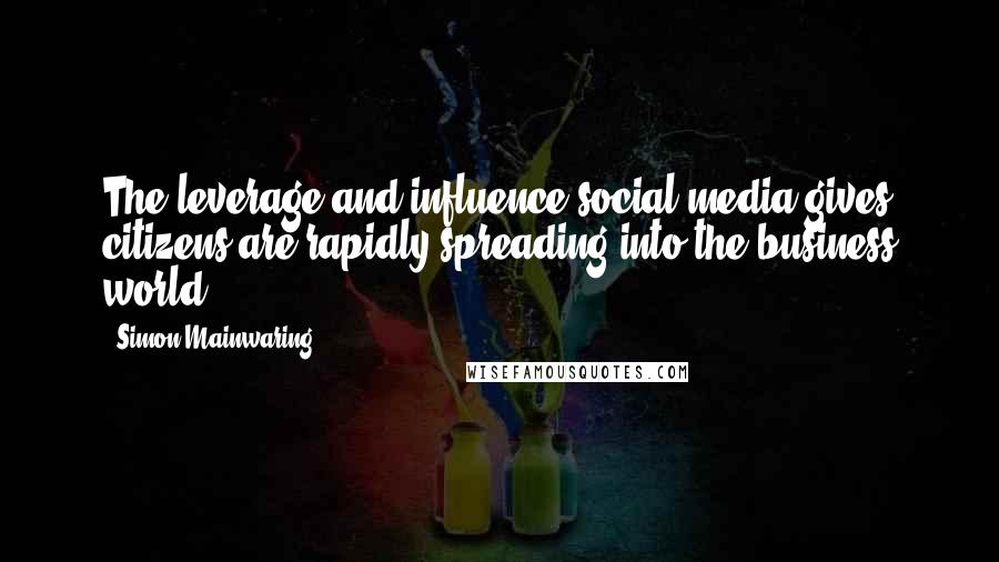 Simon Mainwaring Quotes: The leverage and influence social media gives citizens are rapidly spreading into the business world.