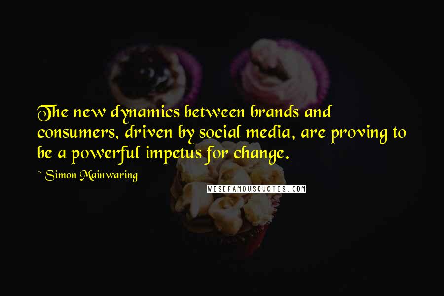 Simon Mainwaring Quotes: The new dynamics between brands and consumers, driven by social media, are proving to be a powerful impetus for change.