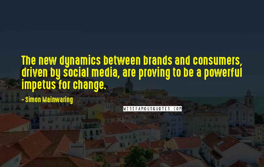 Simon Mainwaring Quotes: The new dynamics between brands and consumers, driven by social media, are proving to be a powerful impetus for change.