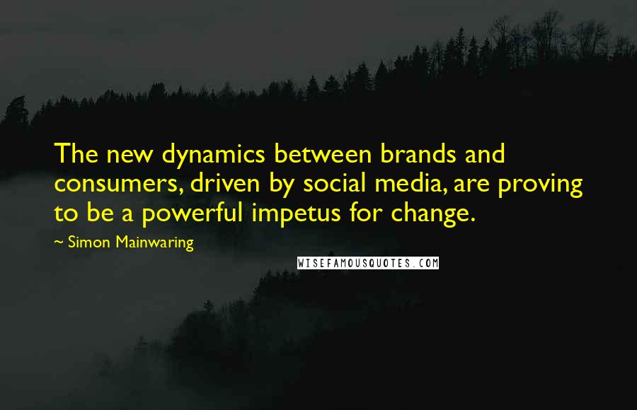 Simon Mainwaring Quotes: The new dynamics between brands and consumers, driven by social media, are proving to be a powerful impetus for change.