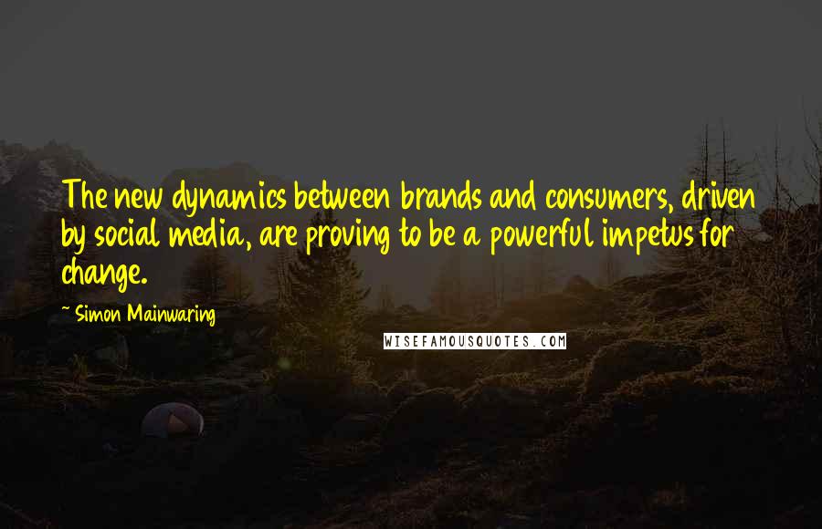 Simon Mainwaring Quotes: The new dynamics between brands and consumers, driven by social media, are proving to be a powerful impetus for change.