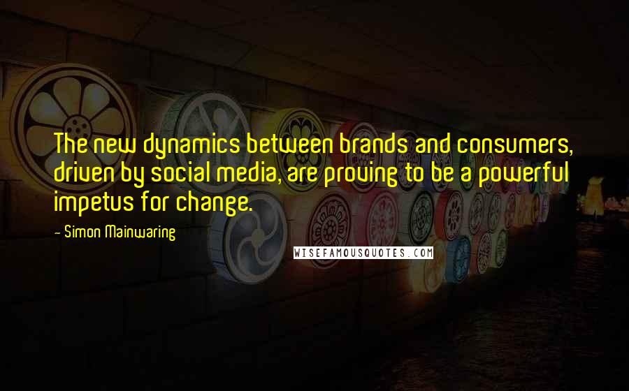 Simon Mainwaring Quotes: The new dynamics between brands and consumers, driven by social media, are proving to be a powerful impetus for change.