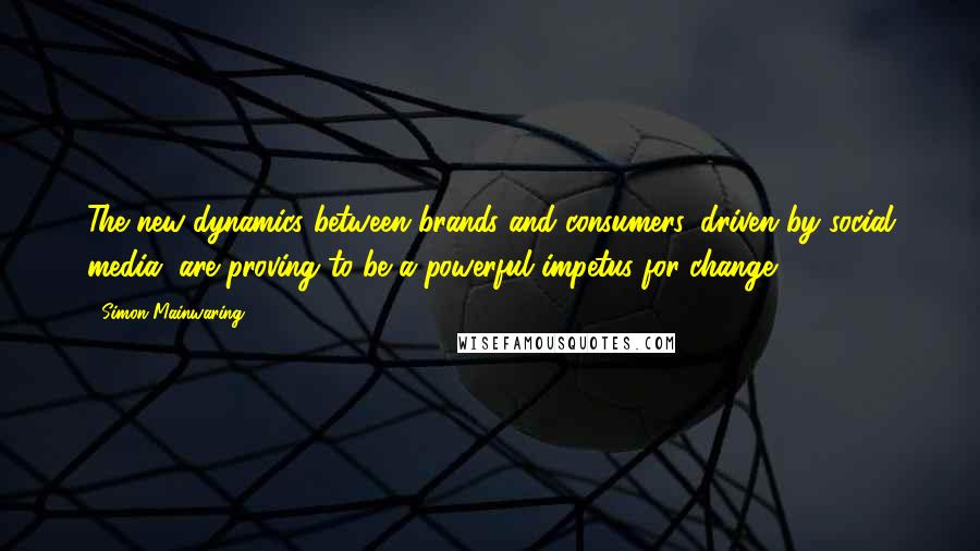 Simon Mainwaring Quotes: The new dynamics between brands and consumers, driven by social media, are proving to be a powerful impetus for change.