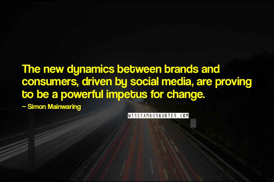 Simon Mainwaring Quotes: The new dynamics between brands and consumers, driven by social media, are proving to be a powerful impetus for change.