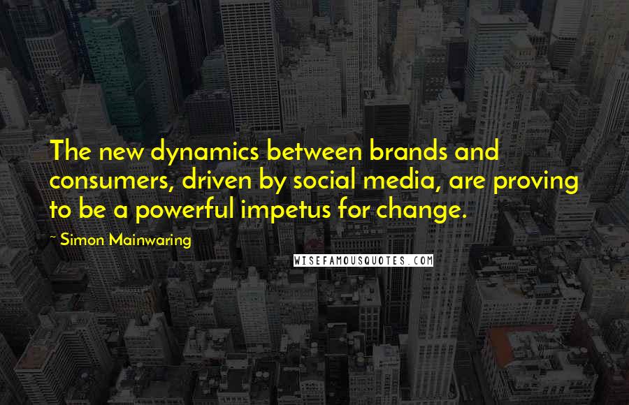 Simon Mainwaring Quotes: The new dynamics between brands and consumers, driven by social media, are proving to be a powerful impetus for change.