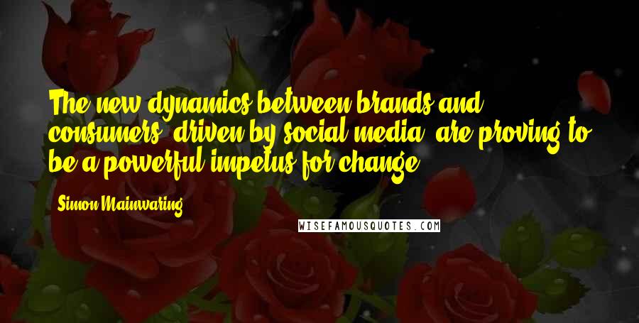 Simon Mainwaring Quotes: The new dynamics between brands and consumers, driven by social media, are proving to be a powerful impetus for change.