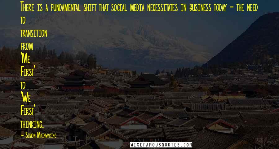 Simon Mainwaring Quotes: There is a fundamental shift that social media necessitates in business today - the need to transition from 'Me First' to 'We First' thinking.