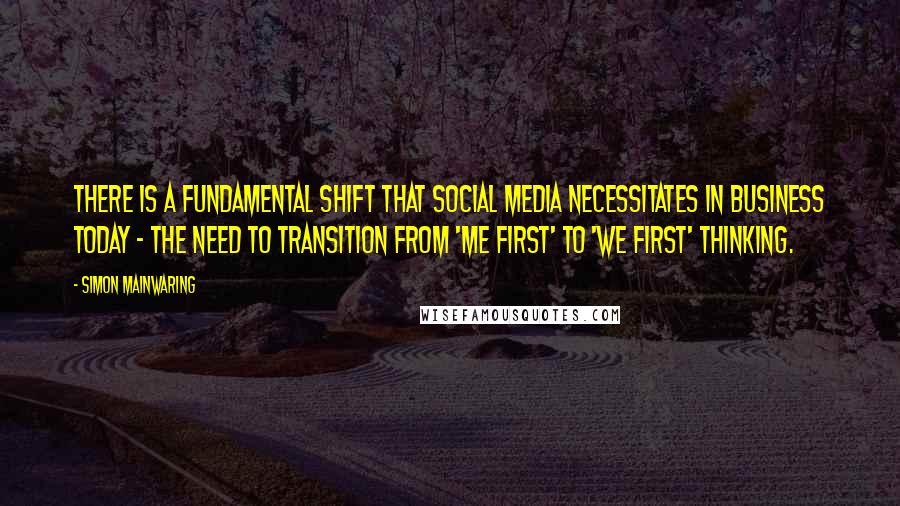 Simon Mainwaring Quotes: There is a fundamental shift that social media necessitates in business today - the need to transition from 'Me First' to 'We First' thinking.