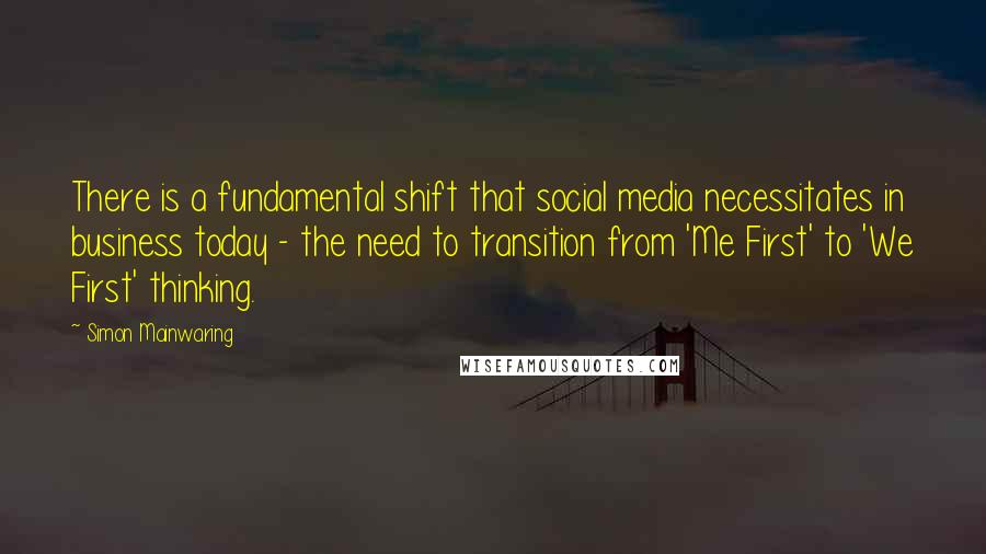 Simon Mainwaring Quotes: There is a fundamental shift that social media necessitates in business today - the need to transition from 'Me First' to 'We First' thinking.