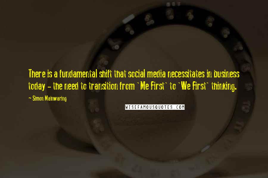 Simon Mainwaring Quotes: There is a fundamental shift that social media necessitates in business today - the need to transition from 'Me First' to 'We First' thinking.