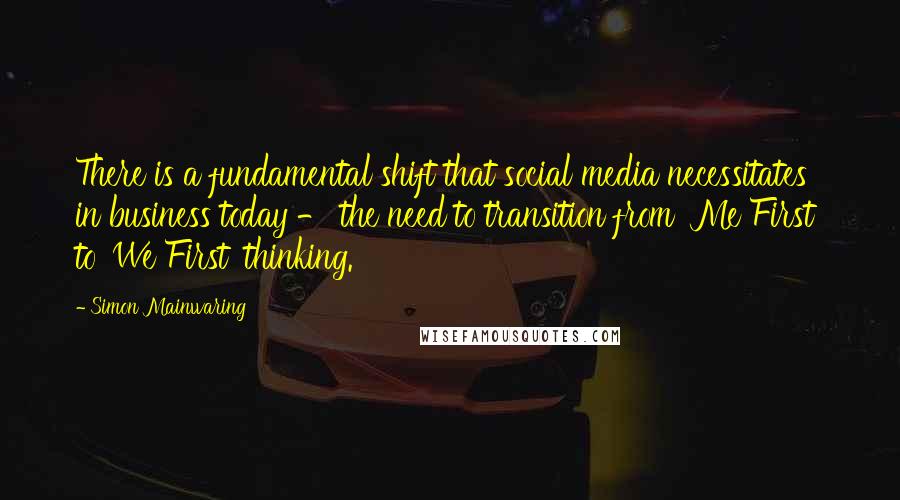 Simon Mainwaring Quotes: There is a fundamental shift that social media necessitates in business today - the need to transition from 'Me First' to 'We First' thinking.