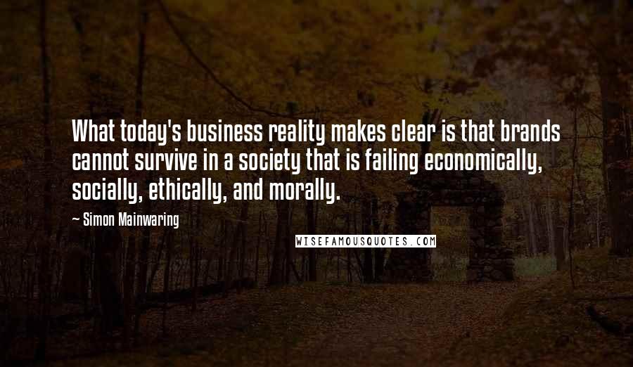 Simon Mainwaring Quotes: What today's business reality makes clear is that brands cannot survive in a society that is failing economically, socially, ethically, and morally.