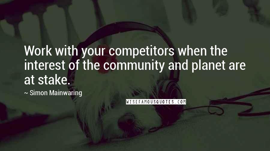 Simon Mainwaring Quotes: Work with your competitors when the interest of the community and planet are at stake.