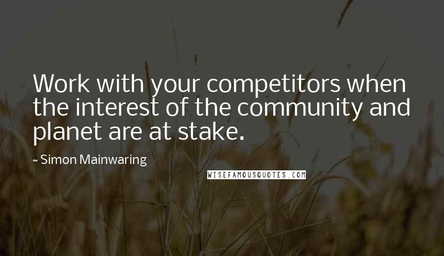 Simon Mainwaring Quotes: Work with your competitors when the interest of the community and planet are at stake.