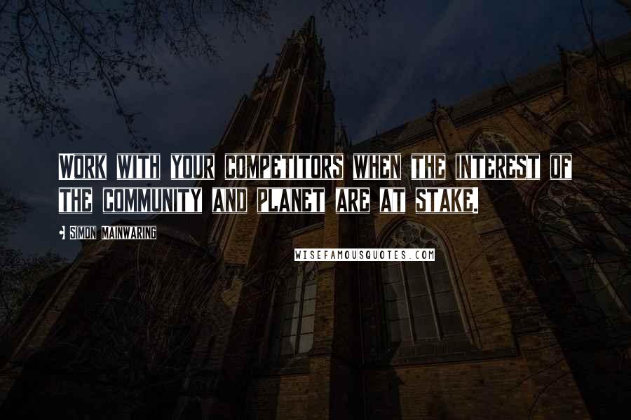 Simon Mainwaring Quotes: Work with your competitors when the interest of the community and planet are at stake.