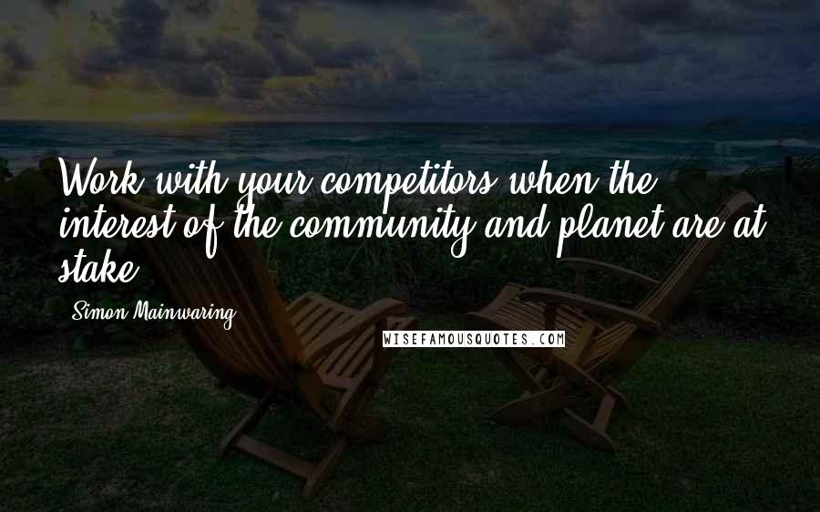 Simon Mainwaring Quotes: Work with your competitors when the interest of the community and planet are at stake.