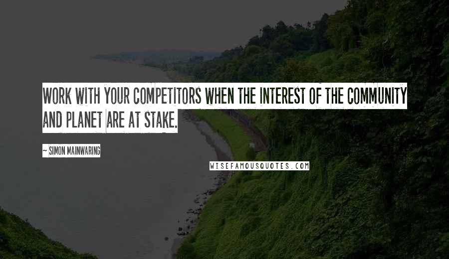 Simon Mainwaring Quotes: Work with your competitors when the interest of the community and planet are at stake.