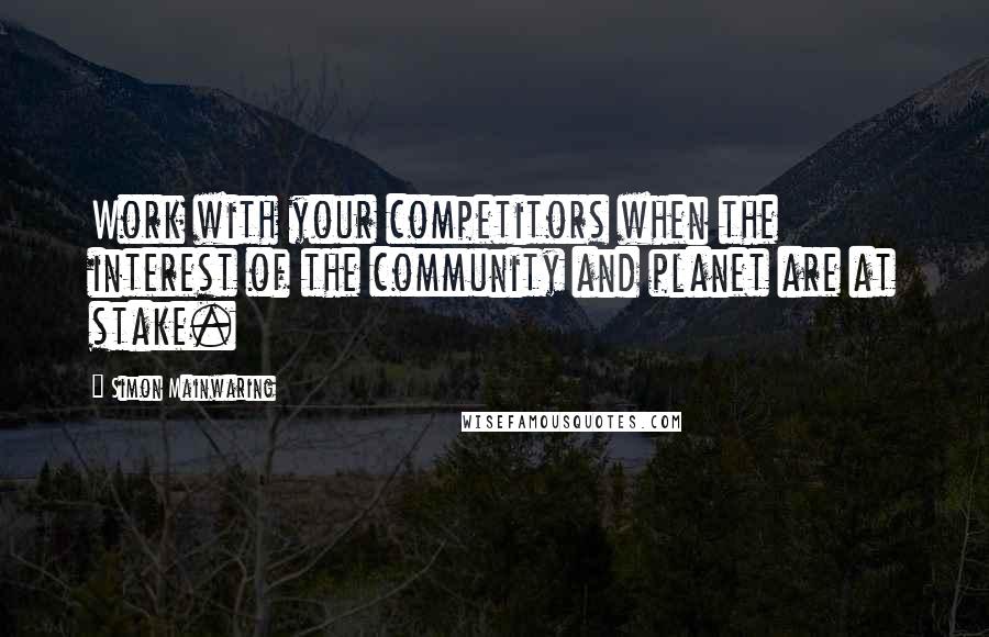 Simon Mainwaring Quotes: Work with your competitors when the interest of the community and planet are at stake.