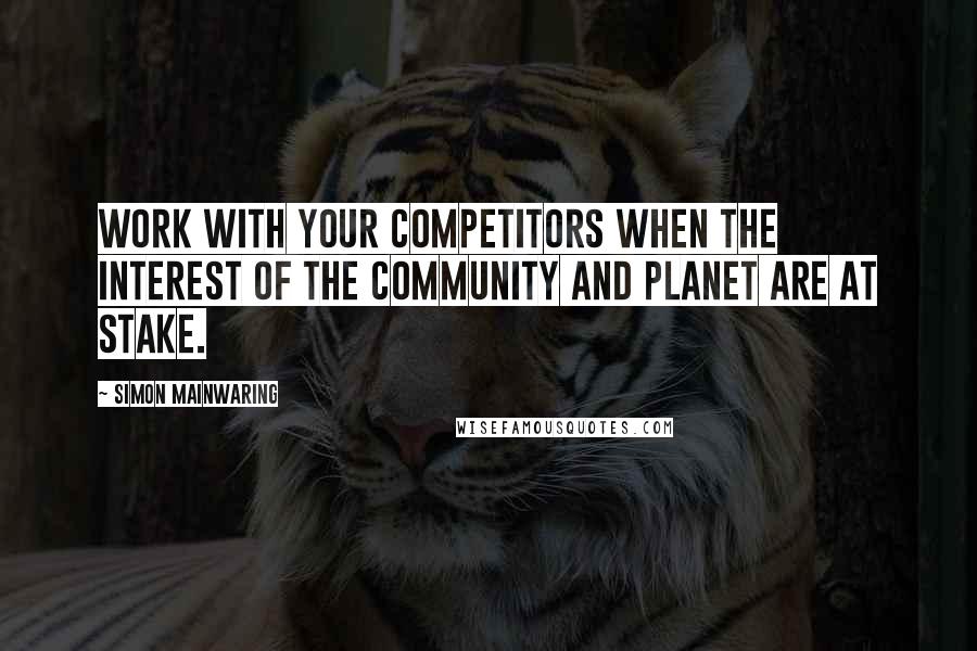 Simon Mainwaring Quotes: Work with your competitors when the interest of the community and planet are at stake.