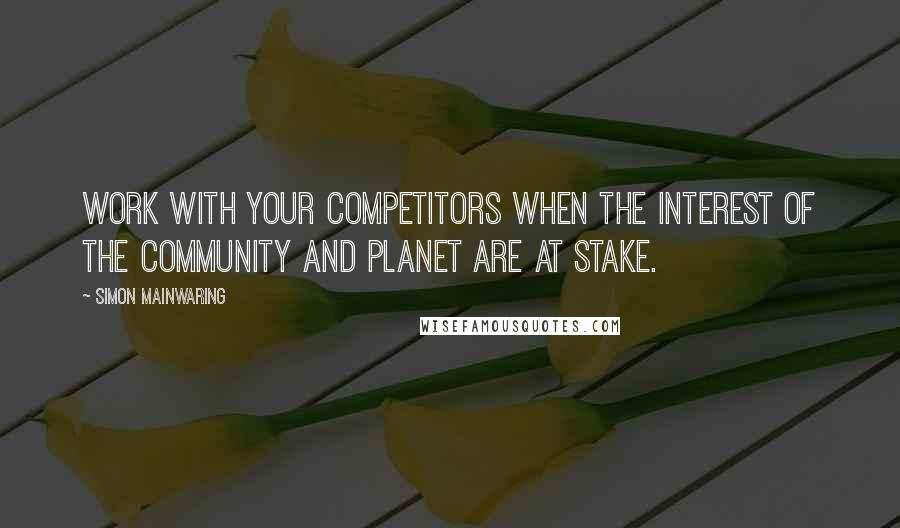 Simon Mainwaring Quotes: Work with your competitors when the interest of the community and planet are at stake.