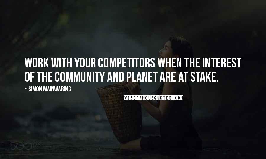 Simon Mainwaring Quotes: Work with your competitors when the interest of the community and planet are at stake.