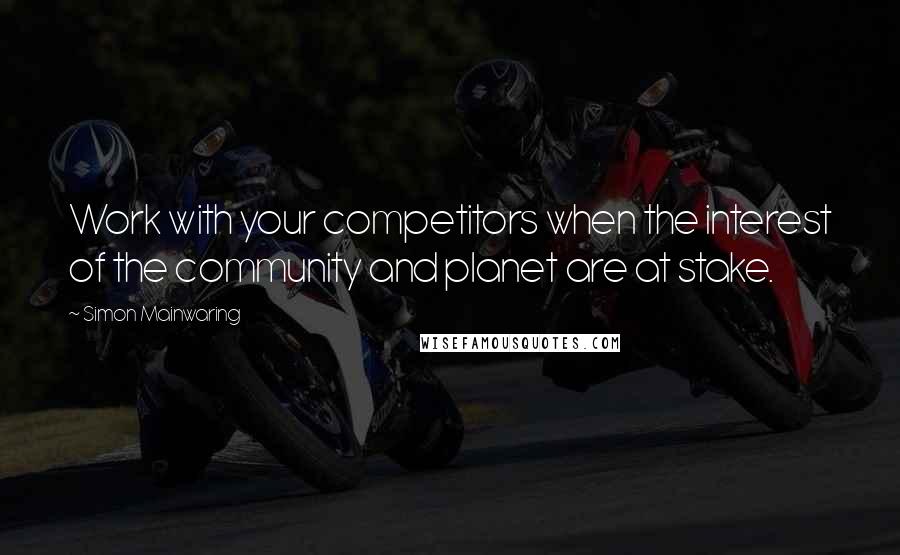 Simon Mainwaring Quotes: Work with your competitors when the interest of the community and planet are at stake.