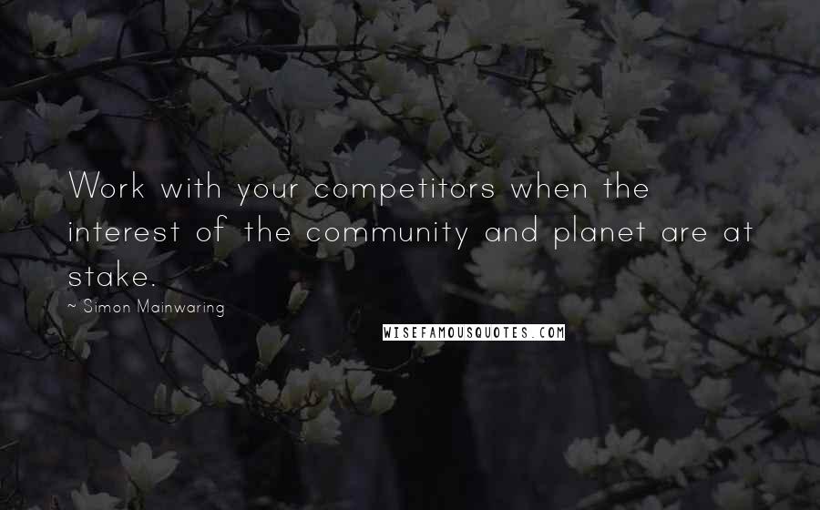 Simon Mainwaring Quotes: Work with your competitors when the interest of the community and planet are at stake.