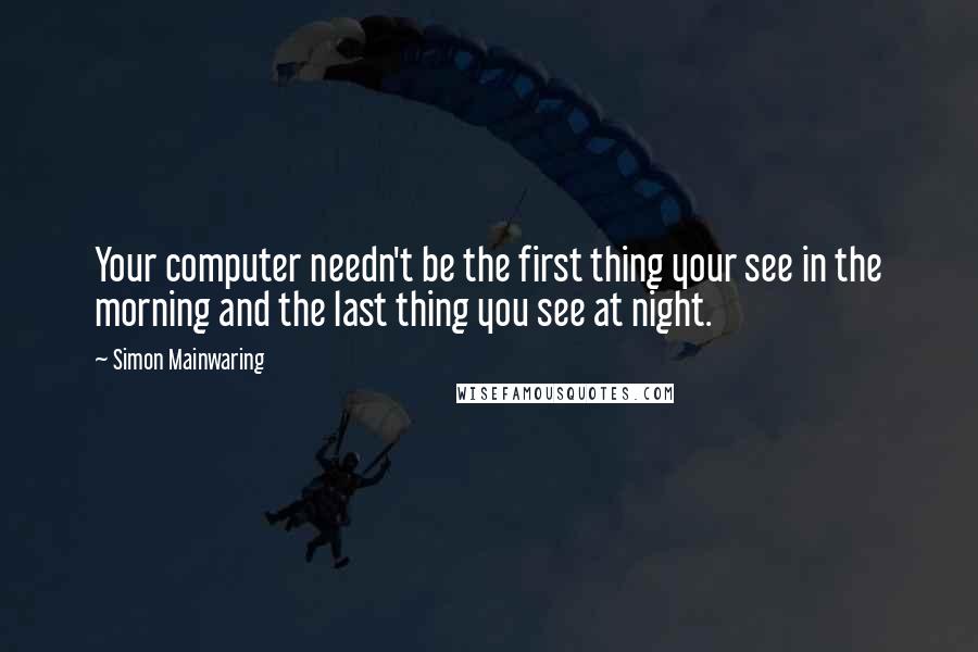 Simon Mainwaring Quotes: Your computer needn't be the first thing your see in the morning and the last thing you see at night.