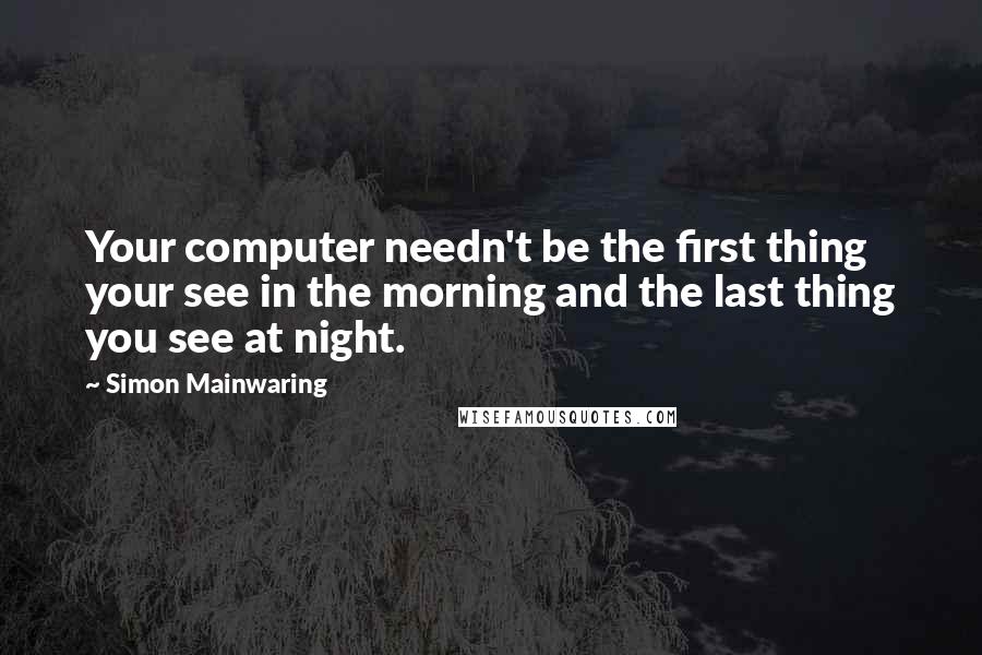 Simon Mainwaring Quotes: Your computer needn't be the first thing your see in the morning and the last thing you see at night.