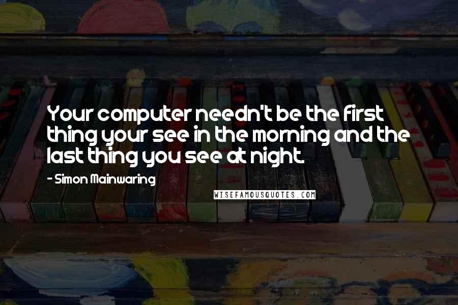 Simon Mainwaring Quotes: Your computer needn't be the first thing your see in the morning and the last thing you see at night.