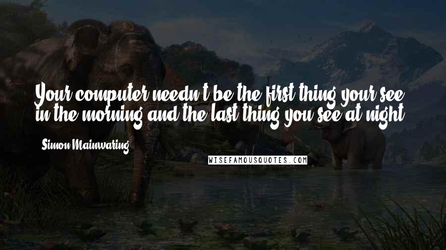 Simon Mainwaring Quotes: Your computer needn't be the first thing your see in the morning and the last thing you see at night.