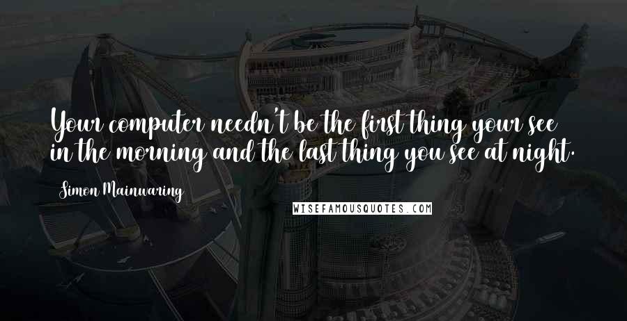 Simon Mainwaring Quotes: Your computer needn't be the first thing your see in the morning and the last thing you see at night.