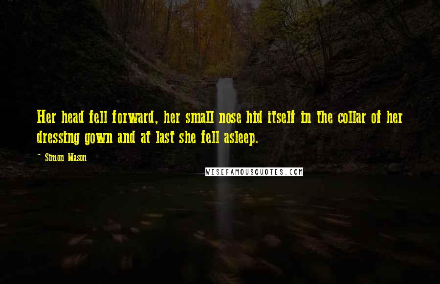 Simon Mason Quotes: Her head fell forward, her small nose hid itself in the collar of her dressing gown and at last she fell asleep.