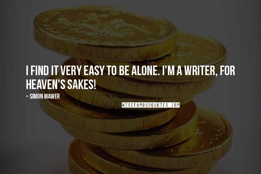 Simon Mawer Quotes: I find it very easy to be alone. I'm a writer, for heaven's sakes!