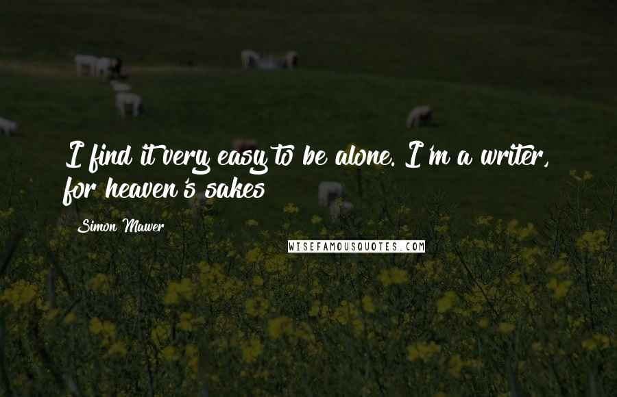 Simon Mawer Quotes: I find it very easy to be alone. I'm a writer, for heaven's sakes!