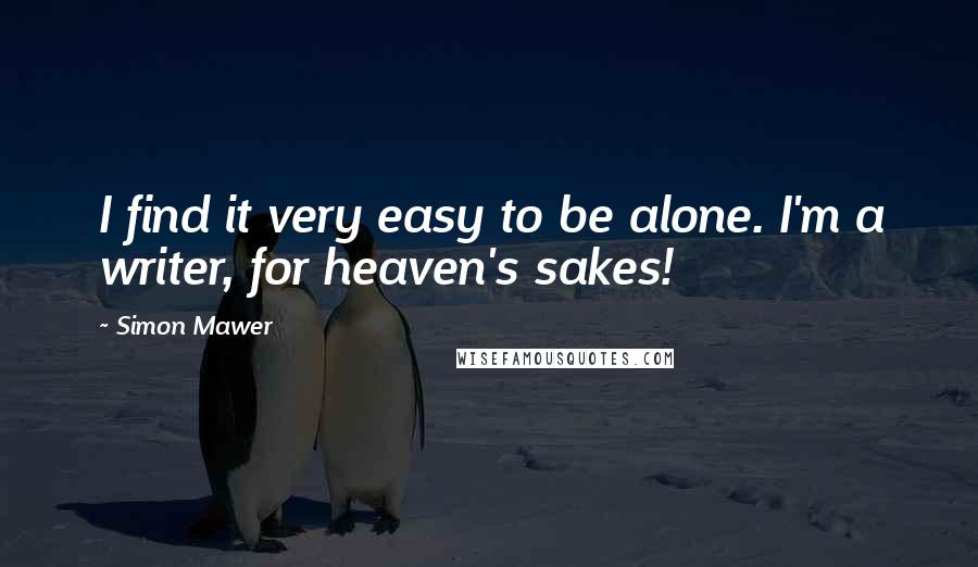 Simon Mawer Quotes: I find it very easy to be alone. I'm a writer, for heaven's sakes!