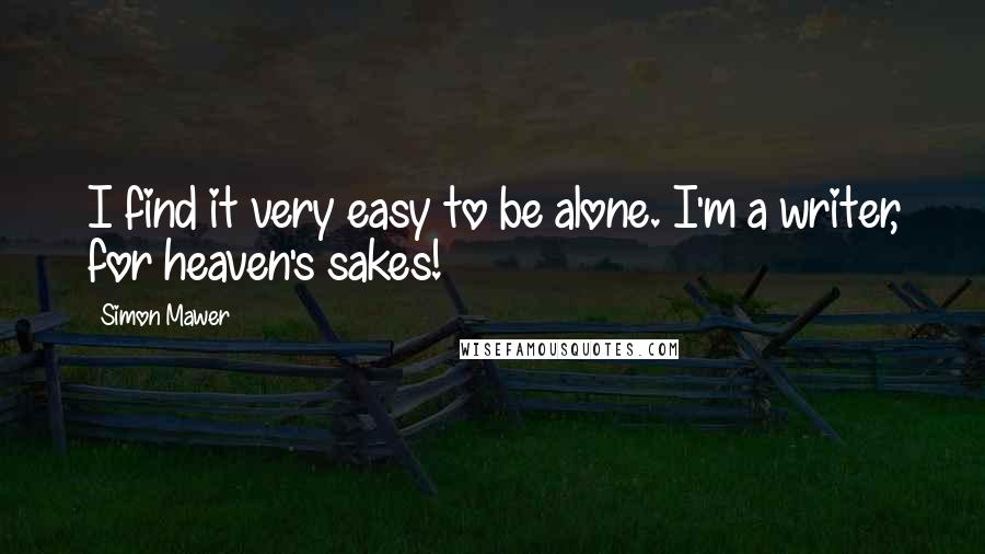 Simon Mawer Quotes: I find it very easy to be alone. I'm a writer, for heaven's sakes!