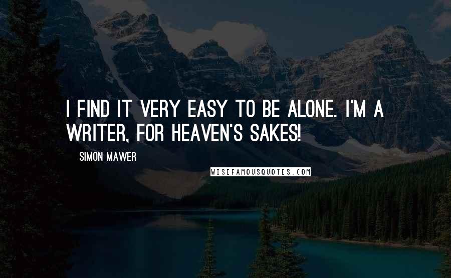 Simon Mawer Quotes: I find it very easy to be alone. I'm a writer, for heaven's sakes!