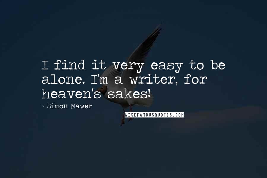 Simon Mawer Quotes: I find it very easy to be alone. I'm a writer, for heaven's sakes!