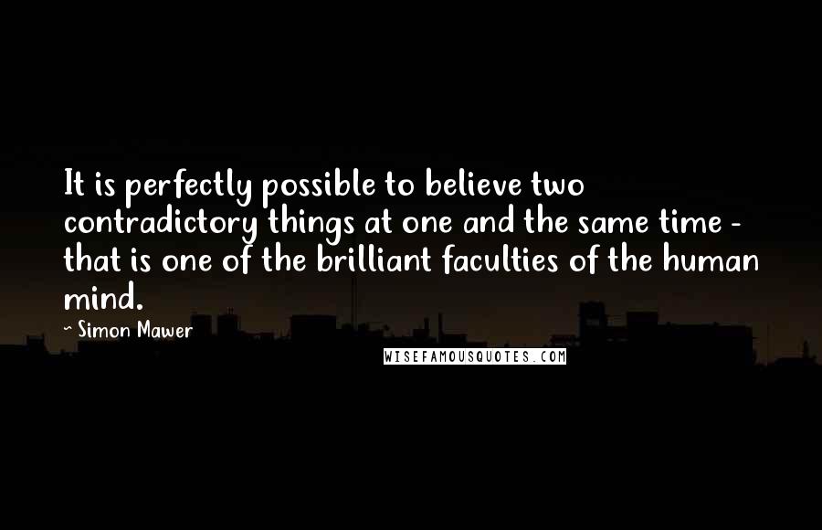 Simon Mawer Quotes: It is perfectly possible to believe two contradictory things at one and the same time - that is one of the brilliant faculties of the human mind.