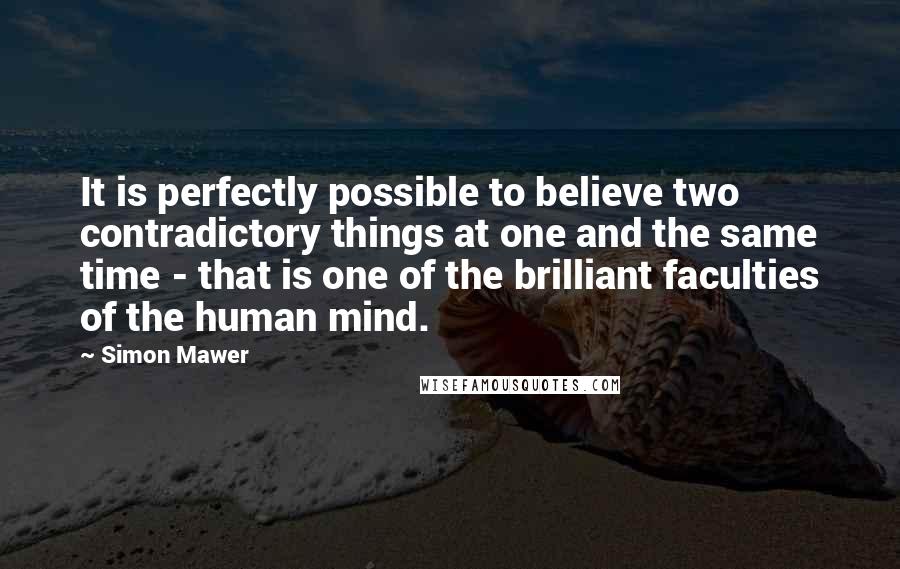 Simon Mawer Quotes: It is perfectly possible to believe two contradictory things at one and the same time - that is one of the brilliant faculties of the human mind.