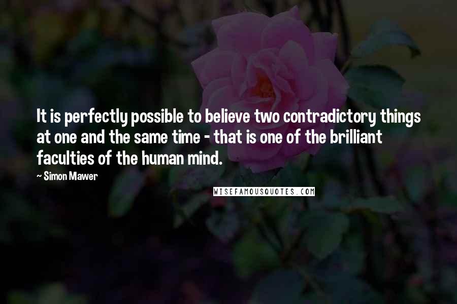 Simon Mawer Quotes: It is perfectly possible to believe two contradictory things at one and the same time - that is one of the brilliant faculties of the human mind.