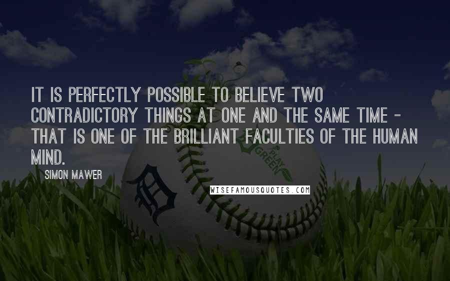 Simon Mawer Quotes: It is perfectly possible to believe two contradictory things at one and the same time - that is one of the brilliant faculties of the human mind.