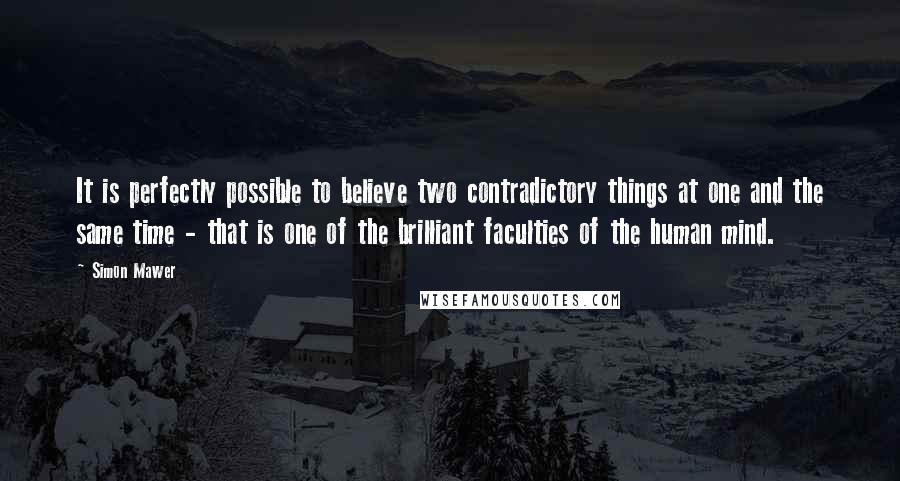 Simon Mawer Quotes: It is perfectly possible to believe two contradictory things at one and the same time - that is one of the brilliant faculties of the human mind.